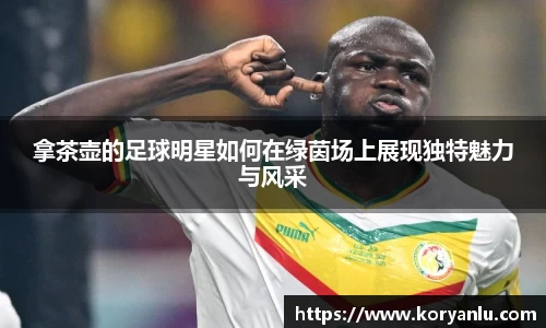 拿茶壶的足球明星如何在绿茵场上展现独特魅力与风采