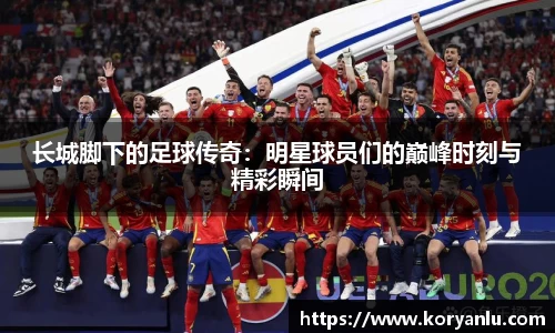 长城脚下的足球传奇：明星球员们的巅峰时刻与精彩瞬间
